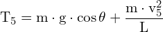 \[ \mathrm{ T_5 = m \cdot g \cdot \cos \theta + \frac{m \cdot v_5 ^2}{L} }\]