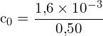 \[ \mathrm{c_0 = \frac{1{,}6 \times 10^{-3}}{0{,}50}}\]