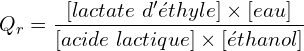 \[Q_r=\frac{[lactate\ d'éthyle]\times [eau]}{[acide\ lactique]\times [éthanol]}\]