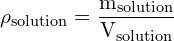 \[ \mathrm{  \rho_{\text{solution}} = \frac{m_{\text{solution}}}{V_{\text{solution}}}}\]