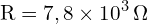 \[ \mathrm{ R = 7,8 \times 10^3 \, \Omega}\]