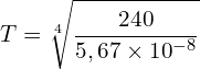 \[T=\sqrt[4]{\frac{240}{5,67 \times {10}^{-8}}}\]
