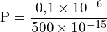 \[ \mathrm{ P = \frac{0{,}1 \times 10^{-6}}{500 \times 10^{-15}}}\]