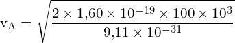 \[ \mathrm{v_A = \sqrt{\frac{2 \times 1{,}60 \times 10^{-19} \times 100 \times 10^3}{9{,}11 \times 10^{-31}}}}\]