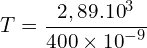 \[T=\frac{2,89.{10}^3}{400\times{10}^{-9}}\]