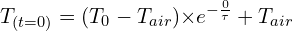 \[T_{(t=0)}=(T_0-T_{air}){ \times e}^{-\frac{0}{\tau}}+T_{air}\]