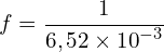 \[f=\frac{1}{6,52\times{10}^{-3}}\]
