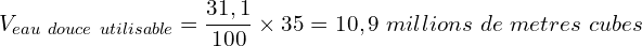 \[V_{eau\ douce\ utilisable}=\frac{31,1}{100}\times35}=10,9\ millions\ de\ metres\ cubes\]