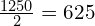 \frac{1250}{2}=625