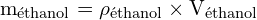 \[ \mathrm{   m_{\text{éthanol}} = \rho_{\text{éthanol}} \times V_{\text{éthanol}}}\]