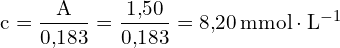 \[ \mathrm{ c = \frac{A}{0{,}183} = \frac{1{,}50}{0{,}183} =8{,}20 \, \text{mmol} \cdot \text{L}^{-1}}\]