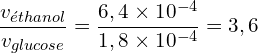 \[\frac{v_{éthanol}}{v_{glucose}} = \frac{6,4 \times 10^{-4}}{1,8 \times 10^{-4}} = 3,6\]