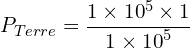 \[P_{Terre}=\frac{1 \times {10}^5 \times 1}{1 \times {10}^5}\]