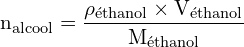 \[ \mathrm{   n_{\text{alcool}} = \frac{\rho_{\text{éthanol}} \times V_{\text{éthanol}}}{M_{\text{éthanol}}}}\]