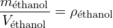 \[ \frac{m_{\text{éthanol}}}{V_{\text{éthanol}}} = \rho_{\text{éthanol}} \]