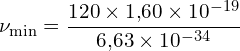 \[ \mathrm{\nu_{\text{min}} = \frac{120 \times 1{,}60 \times 10^{-19}}{6{,}63 \times 10^{-34}}}\]