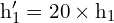 \[ \mathrm{h_1' = 20 \times h_1}\]