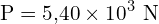 \[ \mathrm{ P = 5{,}40 \times 10^3 \text{ N}}\]