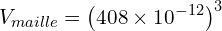 \[V_{maille}=\left(408 \times {10}^{-12}\right)^3\]