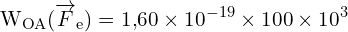 \[ \mathrm{   W_{OA} (\overrightarrow{F}_e) = 1{,}60 \times 10^{-19} \times 100 \times 10^3}\]