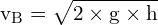 \[ \mathrm{ v_B = \sqrt{2 \times g \times h}}\]