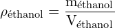 \[ \mathrm{   \rho_{\text{éthanol}} = \frac{m_{\text{éthanol}}}{V_{\text{éthanol}}}}\]