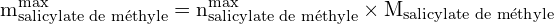 \[ \mathrm{m_{\text{salicylate de méthyle}}^{\text{max}} = n_{\text{salicylate de méthyle}}^{\text{max}} \times M_{\text{salicylate de méthyle}}}\]