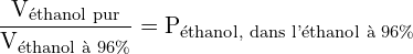 \[ \mathrm{\frac{V_{\text{éthanol pur}}}{V_{\text{éthanol à 96\%}}} = P_{\text{éthanol, dans l'éthanol à 96\%}}}\]