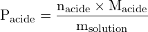 \[ \mathrm{  P_{\text{acide}} = \frac{n_{\text{acide}} \times M_{\text{acide}}}{m_{\text{solution}}}}\]