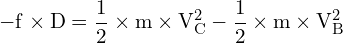 \[ \mathrm{-f \times D = \frac{1}{2} \times m \times V_C^2 - \frac{1}{2} \times m \times V_B^2}\]