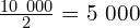\frac{10\ 000}{2}=5\ 000