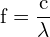 \[ \mathrm{ f = \frac{c}{\lambda}}\]