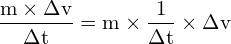 \[ \mathrm{ \frac{m \times \Delta v}{\Delta t} = m \times \frac{1}{\Delta t} \times \Delta v}\]