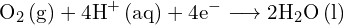 \[ \mathrm{   \text{O}_2 \, \text{(g)} + 4\text{H}^+ \, \text{(aq)} + 4e^- \longrightarrow 2\text{H}_2\text{O} \, \text{(l)} }\]