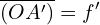 \[ \overline{(OA')} = f' \]