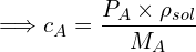 \[\Longrightarrow c_A=\frac{P_A \times \rho_{sol}}{M_A}\]
