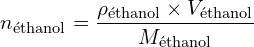 \[ n_{\text{éthanol}} = \frac{\rho_{\text{éthanol}} \times V_{\text{éthanol}}}{M_{\text{éthanol}}} \]