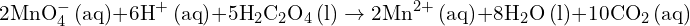 \[ 2 \text{MnO}_4^- \, (\text{aq}) + 6 \text{H}^+ \, (\text{aq}) + 5 \text{H}_2 \text{C}_2 \text{O}_4 \, (\text{l}) \rightarrow 2 \text{Mn}^{2+} \, (\text{aq}) + 8 \text{H}_2 \text{O} \, (\text{l}) + 10 \text{CO}_2 \, (\text{aq}) \]