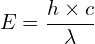 \[ E = \frac{h \times c}{\lambda} \]