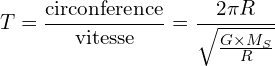 \[T=\frac{\text{circonference}}{\text{vitesse}}=\frac{2\pi R}{\sqrt{\frac{G\times M_S}{R}}}\]