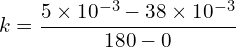 \[k = \frac{5 \times 10^{-3} - 38 \times 10^{-3}}{180 - 0}\]