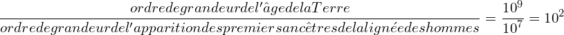 \[\frac{ordre de grandeur de l'âge de la Terre}{ordre de grandeur de l'apparition des premiers ancêtres de la lignée des hommes}=\frac{{10}^9}{{10}^7}={10}^2\]