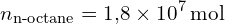 \[ n_{\text{n-octane}} = 1{,}8 \times 10^7 \, \text{mol} \]