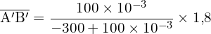 \[ \mathrm{\overline{A'B'} = \frac{100 \times 10^{-3}}{-300 + 100 \times 10^{-3}} \times 1{,}8}\]