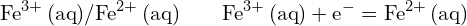 \[ \mathrm{  \text{Fe}^{3+} \, (\text{aq})/\text{Fe}^{2+} \, (\text{aq}) \quad \text{∶} \quad \text{Fe}^{3+} \, (\text{aq}) + \text{e}^- = \text{Fe}^{2+} \, (\text{aq})}\]