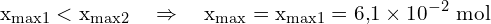 \[ \mathrm{x_{\text{max1}} < x_{\text{max2}} \quad \Rightarrow \quad x_{\text{max}} = x_{\text{max1}} = 6{,}1 \times 10^{-2} \ \text{mol}}\]