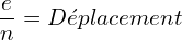 \[\frac{e}{n}=Déplacement\]