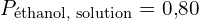 P_{\text{éthanol, solution}} = 0{,}80