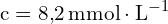 \[ \mathrm{ c = 8{,}2 \, \text{mmol} \cdot \text{L}^{-1}}\]