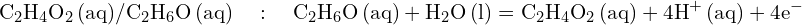 \[ \mathrm{   \text{C}_2\text{H}_4\text{O}_2 \, \text{(aq)} / \text{C}_2\text{H}_6\text{O} \, \text{(aq)} \quad : \quad \text{C}_2\text{H}_6\text{O} \, \text{(aq)} + \text{H}_2\text{O} \, \text{(l)} = \text{C}_2\text{H}_4\text{O}_2 \, \text{(aq)} + 4\text{H}^+ \, \text{(aq)} + 4e^-}\]